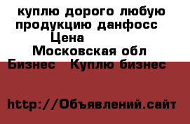 куплю дорого любую продукцию данфосс › Цена ­ 9 999 - Московская обл. Бизнес » Куплю бизнес   